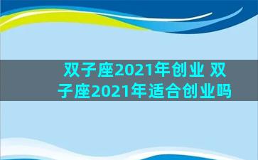 双子座2021年创业 双子座2021年适合创业吗